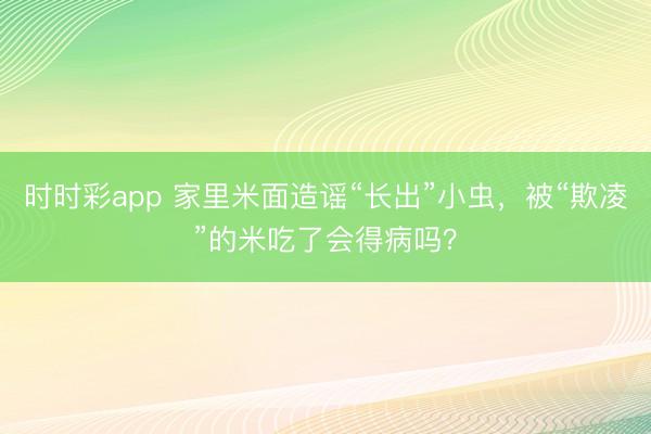 时时彩app 家里米面造谣“长出”小虫，被“欺凌”的米吃了会得病吗？