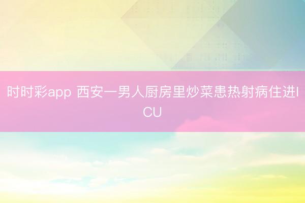时时彩app 西安一男人厨房里炒菜患热射病住进ICU