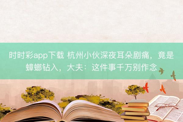 时时彩app下载 杭州小伙深夜耳朵剧痛，竟是蟑螂钻入，大夫：这件事千万别作念