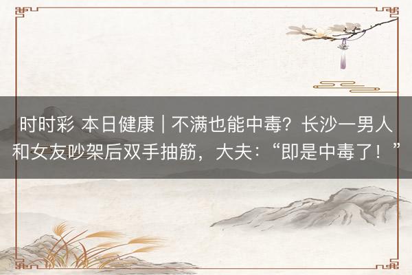 时时彩 本日健康 | 不满也能中毒？长沙一男人和女友吵架后双手抽筋，大夫：“即是中毒了！”