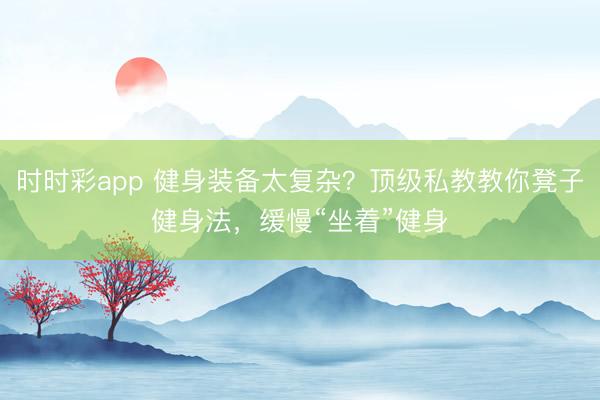 时时彩app 健身装备太复杂？顶级私教教你凳子健身法，缓慢“坐着”健身