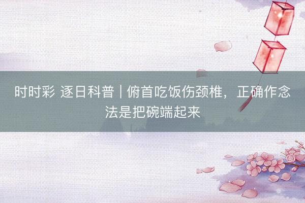 时时彩 逐日科普 | 俯首吃饭伤颈椎，正确作念法是把碗端起来