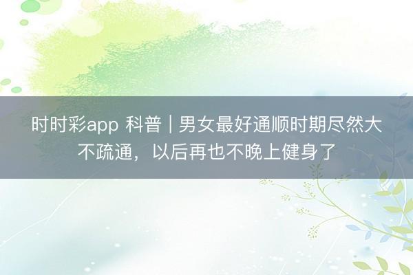 时时彩app 科普 | 男女最好通顺时期尽然大不疏通，以后再也不晚上健身了