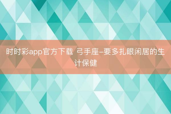 时时彩app官方下载 弓手座-要多扎眼闲居的生计保健