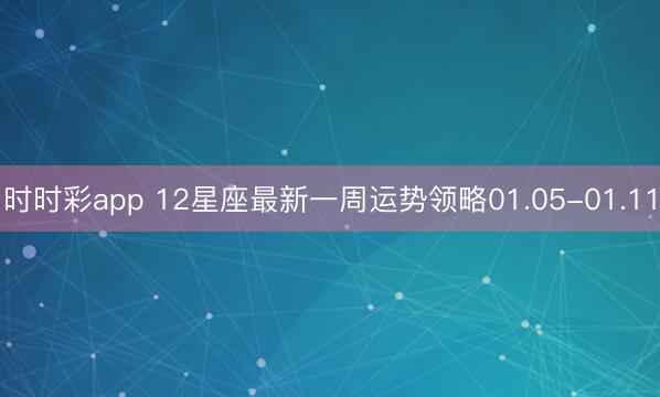 时时彩app 12星座最新一周运势领略01.05-01.11