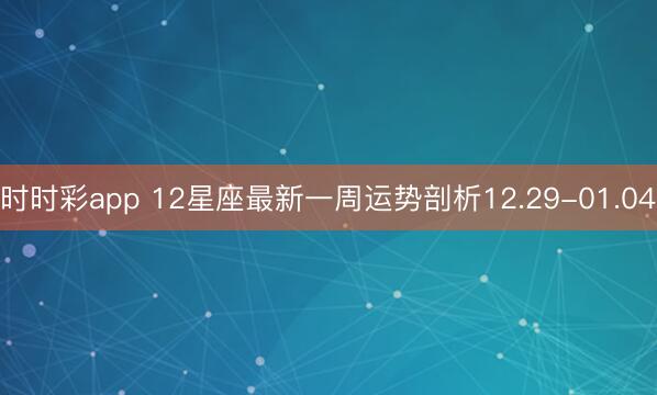 时时彩app 12星座最新一周运势剖析12.29-01.04
