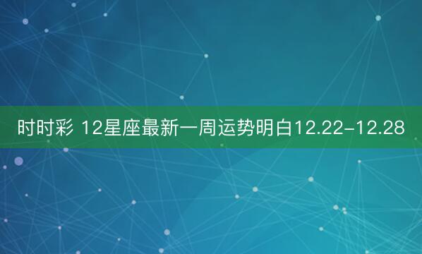 时时彩 12星座最新一周运势明白12.22-12.28