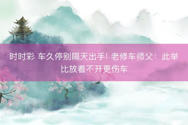 时时彩 车久停别隔天出手! 老修车师父：此举比放着不开更伤车