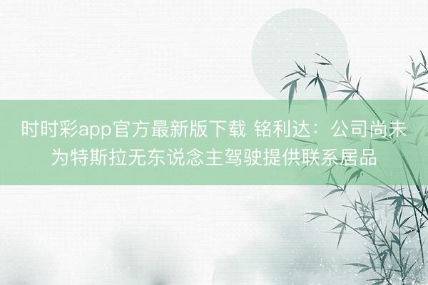 时时彩app官方最新版下载 铭利达：公司尚未为特斯拉无东说念主驾驶提供联系居品