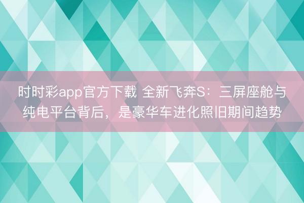 时时彩app官方下载 全新飞奔S：三屏座舱与纯电平台背后，是豪华车进化照旧期间趋势