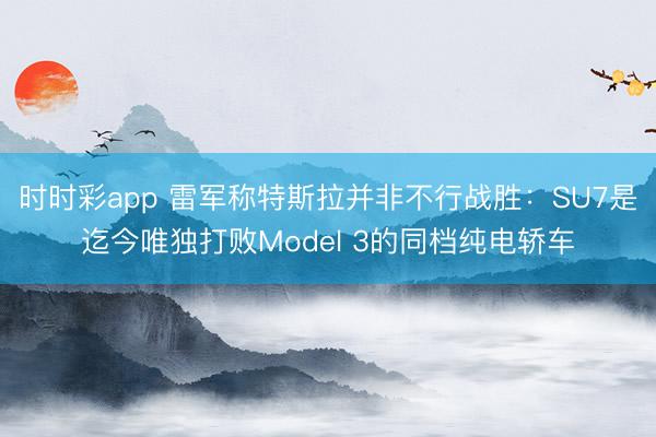 时时彩app 雷军称特斯拉并非不行战胜:SU7是迄今唯独打败Model 3的同档纯电轿车