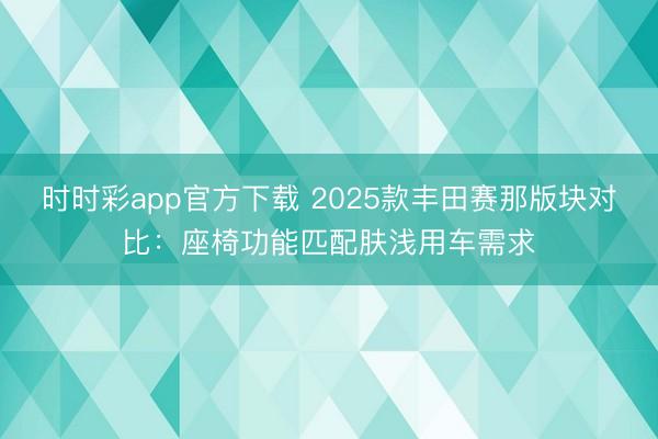 时时彩app官方下载 2025款丰田赛那版块对比:座椅功能匹配肤浅用车需求