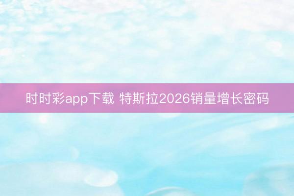 时时彩app下载 特斯拉2026销量增长密码