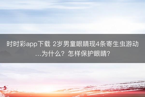 时时彩app下载 2岁男童眼睛现4条寄生虫游动…为什么？怎样保护眼睛？