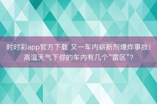 时时彩app官方下载 又一车内崭新剂爆炸事故！高温天气下你的车内有几个“雷区”？