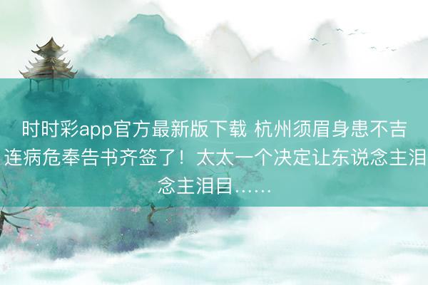 时时彩app官方最新版下载 杭州须眉身患不吉疾病，连病危奉告书齐签了！太太一个决定让东说念主泪目……