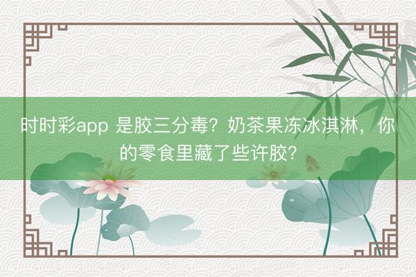 时时彩app 是胶三分毒？奶茶果冻冰淇淋，你的零食里藏了些许胶？