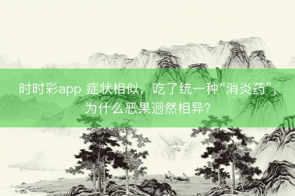 时时彩app 症状相似，吃了统一种“消炎药”，为什么恶果迥然相异？