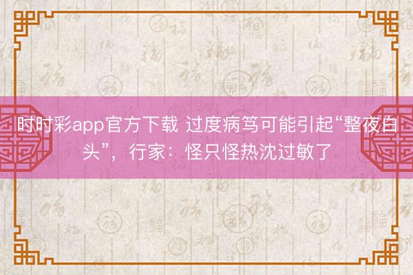 时时彩app官方下载 过度病笃可能引起“整夜白头”,行家:怪只怪热沈过敏了