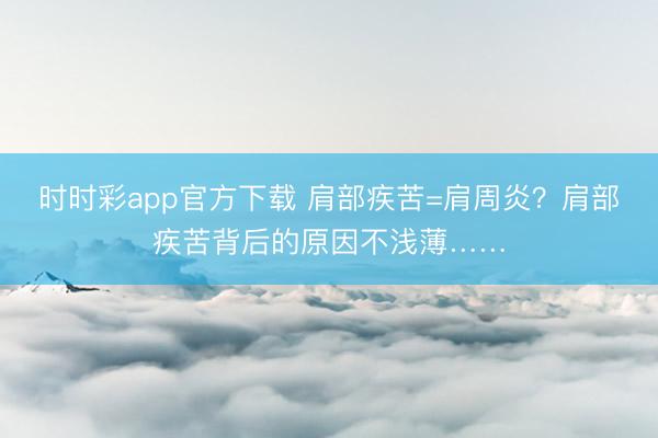 时时彩app官方下载 肩部疾苦=肩周炎？肩部疾苦背后的原因不浅薄……