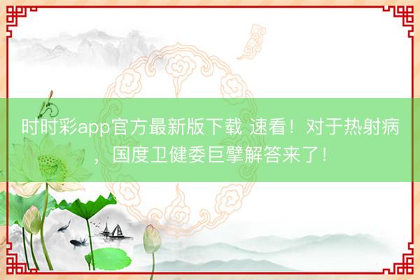 时时彩app官方最新版下载 速看!对于热射病,国度卫健委巨擘解答来了!