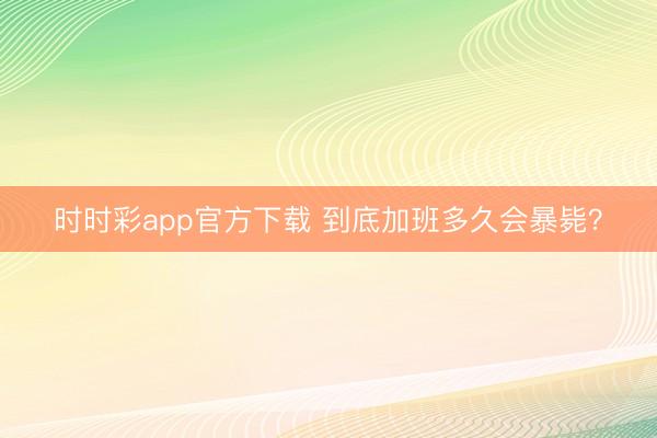 时时彩app官方下载 到底加班多久会暴毙？