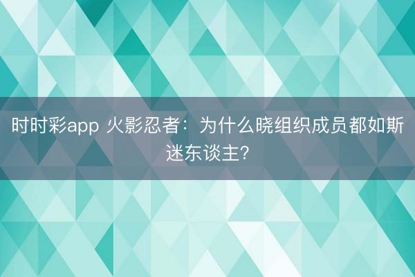 时时彩app 火影忍者:为什么晓组织成员都如斯迷东谈主?