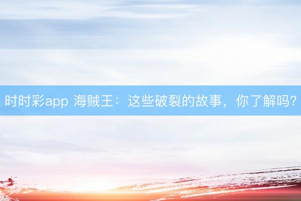 时时彩app 海贼王：这些破裂的故事，你了解吗？