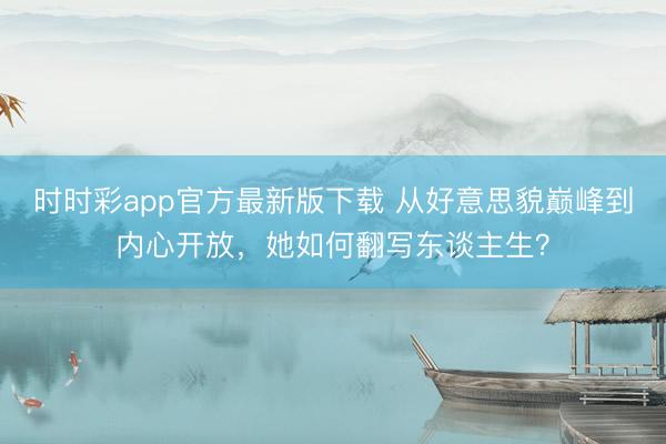 时时彩app官方最新版下载 从好意思貌巅峰到内心开放，她如何翻写东谈主生？