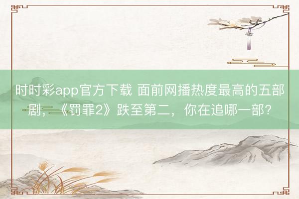 时时彩app官方下载 面前网播热度最高的五部剧，《罚罪2》跌至第二，你在追哪一部?