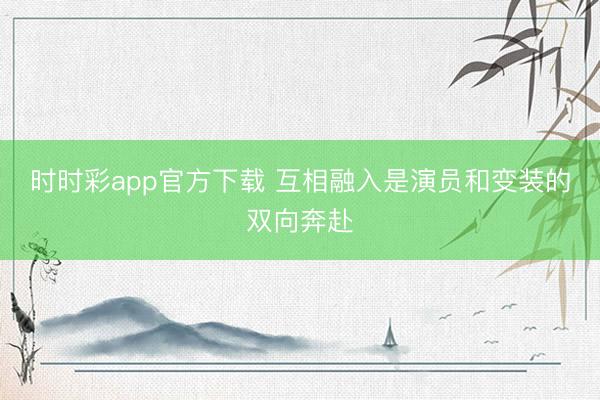 时时彩app官方下载 互相融入是演员和变装的双向奔赴