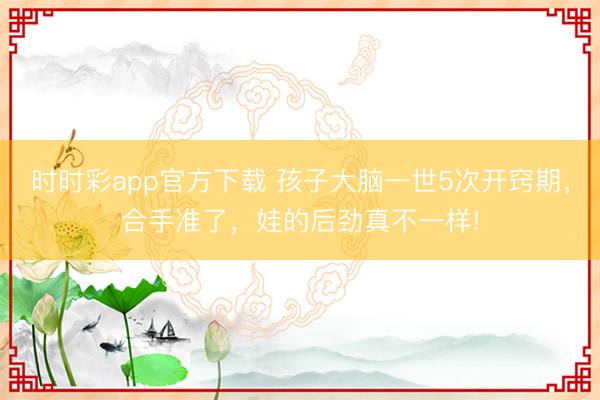 时时彩app官方下载 孩子大脑一世5次开窍期,合手准了,娃的后劲真不一样!