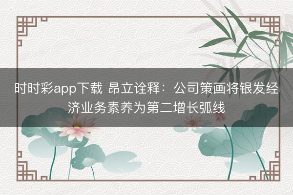 时时彩app下载 昂立诠释：公司策画将银发经济业务素养为第二增长弧线