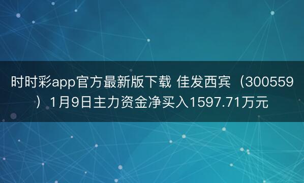 时时彩app官方最新版下载 佳发西宾(300559)1月9日主力资金净买入1597.71万元