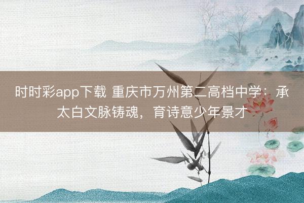 时时彩app下载 重庆市万州第二高档中学:承太白文脉铸魂,育诗意少年景才