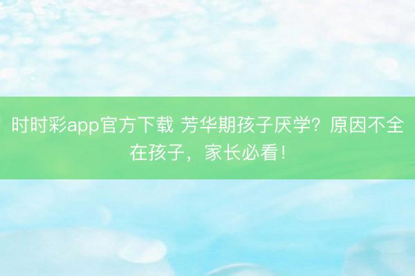 时时彩app官方下载 芳华期孩子厌学？原因不全在孩子，家长必看！