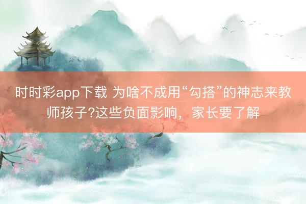 时时彩app下载 为啥不成用“勾搭”的神志来教师孩子?这些负面影响，家长要了解