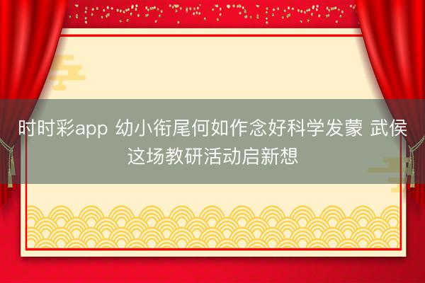时时彩app 幼小衔尾何如作念好科学发蒙 武侯这场教研活动启新想