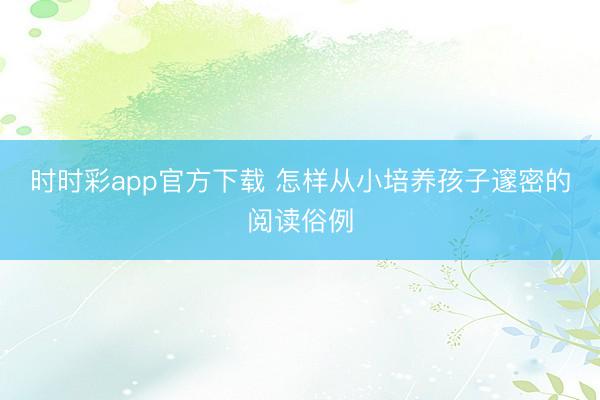 时时彩app官方下载 怎样从小培养孩子邃密的阅读俗例