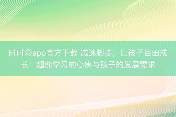 时时彩app官方下载 减速脚步,让孩子目田成长:超前学习的心焦与孩子的发展需求