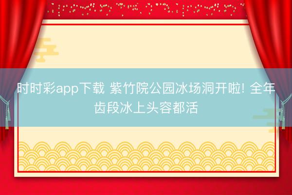 时时彩app下载 紫竹院公园冰场洞开啦! 全年齿段冰上头容都活