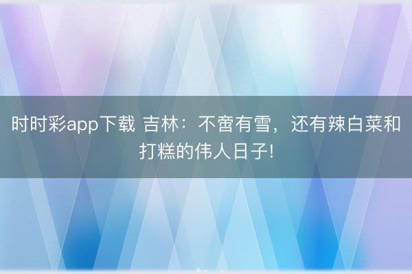 时时彩app下载 吉林:不啻有雪,还有辣白菜和打糕的伟人日子!