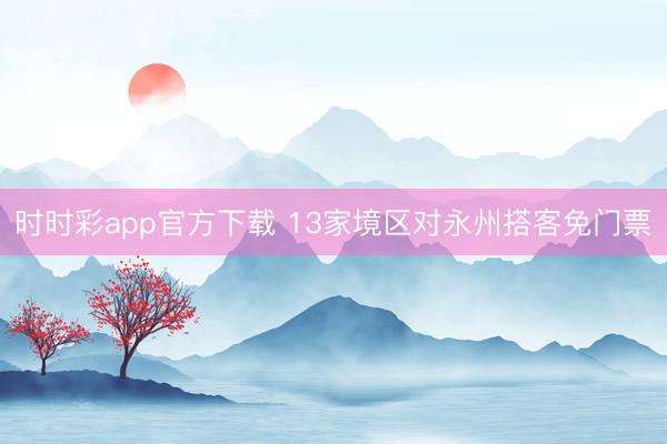 时时彩app官方下载 13家境区对永州搭客免门票