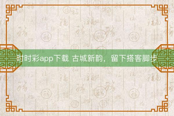 时时彩app下载 古城新韵，留下搭客脚步
