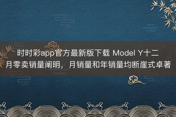 时时彩app官方最新版下载 Model Y十二月零卖销量阐明，月销量和年销量均断崖式卓著