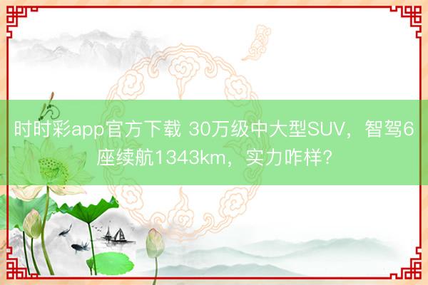 时时彩app官方下载 30万级中大型SUV，智驾6座续航1343km，实力咋样?