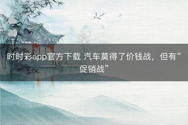时时彩app官方下载 汽车莫得了价钱战，但有“促销战”