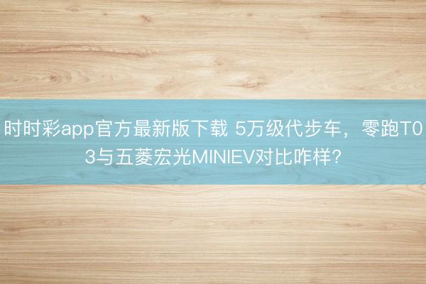 时时彩app官方最新版下载 5万级代步车，零跑T03与五菱宏光MINIEV对比咋样?