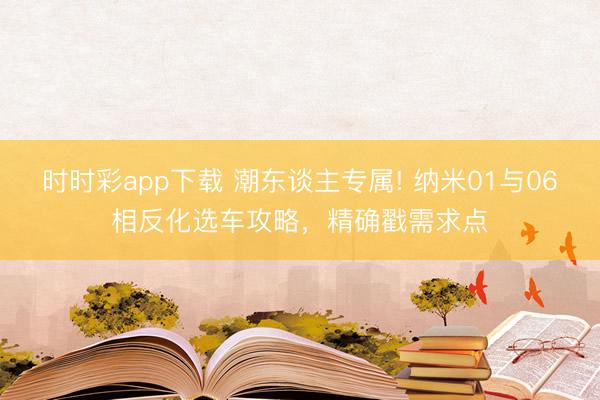 时时彩app下载 潮东谈主专属! 纳米01与06相反化选车攻略，精确戳需求点