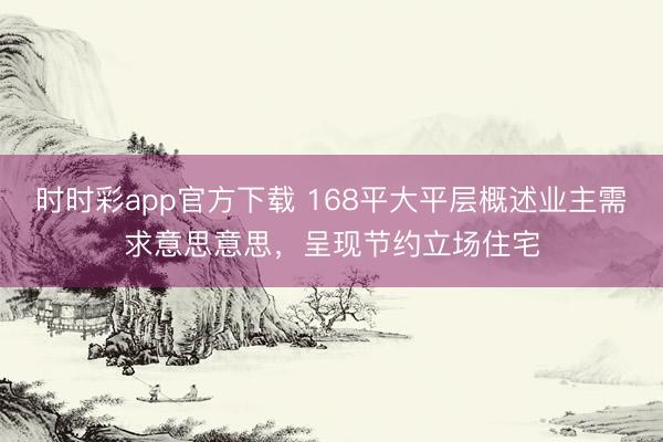 时时彩app官方下载 168平大平层概述业主需求意思意思，呈现节约立场住宅